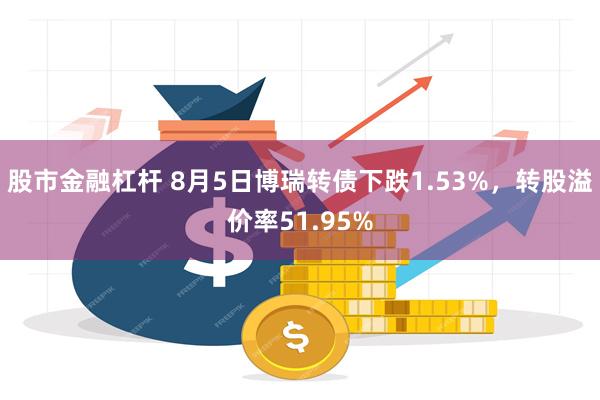 股市金融杠杆 8月5日博瑞转债下跌1.53%，转股溢价率51.95%