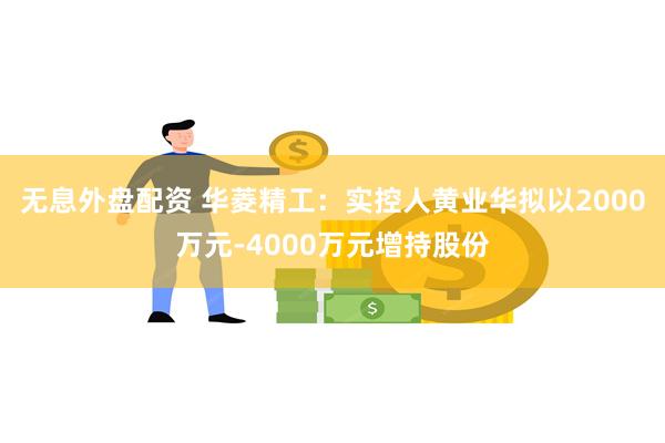 无息外盘配资 华菱精工：实控人黄业华拟以2000万元-4000万元增持股份