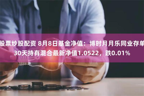 股票炒股配资 8月8日基金净值：博时月月乐同业存单30天持有混合最新净值1.0522，跌0.01%