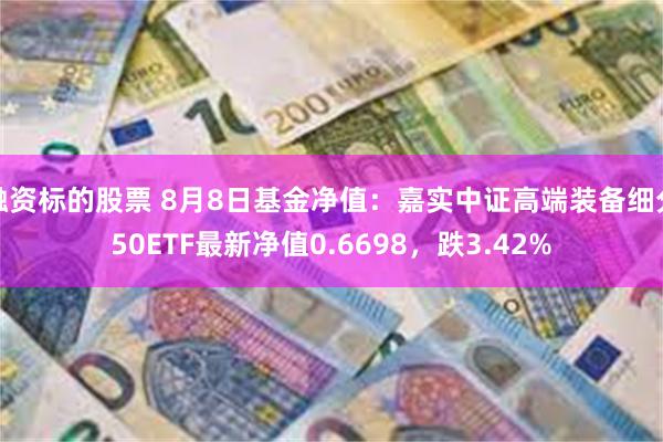 融资标的股票 8月8日基金净值：嘉实中证高端装备细分50ETF最新净值0.6698，跌3.42%