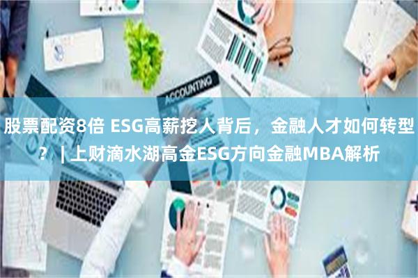 股票配资8倍 ESG高薪挖人背后，金融人才如何转型？ | 上财滴水湖高金ESG方向金融MBA解析