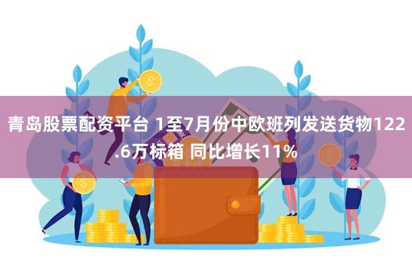 青岛股票配资平台 1至7月份中欧班列发送货物122.6万标箱 同比增长11%