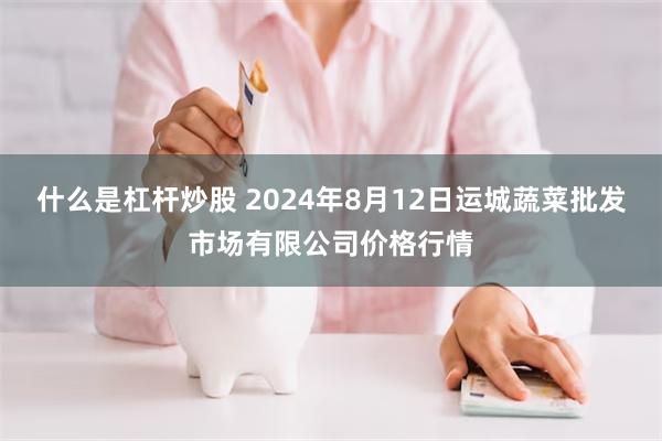 什么是杠杆炒股 2024年8月12日运城蔬菜批发市场有限公司价格行情