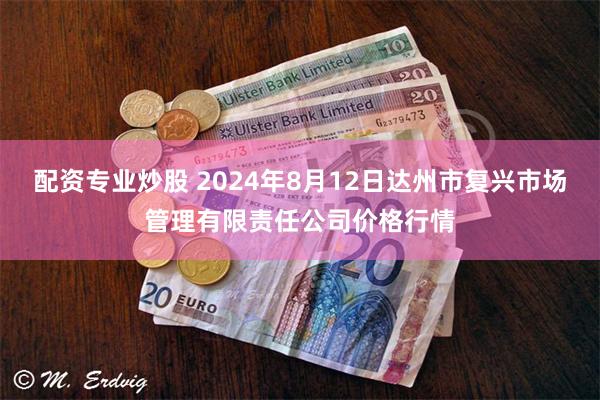 配资专业炒股 2024年8月12日达州市复兴市场管理有限责任公司价格行情