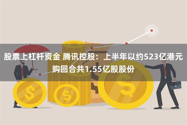 股票上杠杆资金 腾讯控股：上半年以约523亿港元购回合共1.55亿股股份