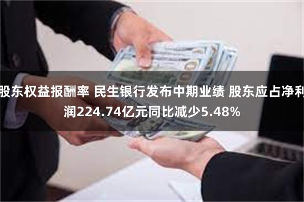 股东权益报酬率 民生银行发布中期业绩 股东应占净利润224.74亿元同比减少5.48%