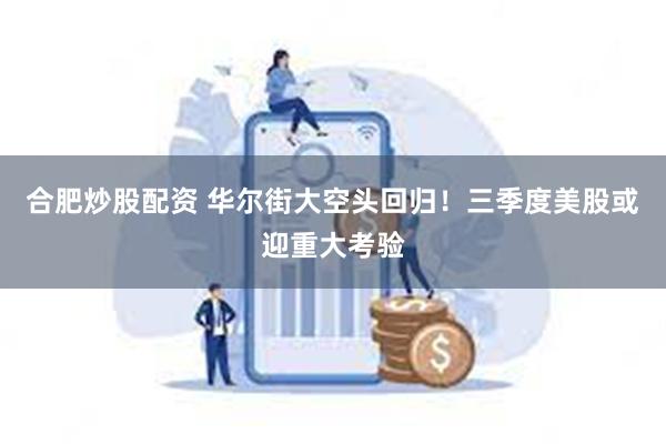 合肥炒股配资 华尔街大空头回归！三季度美股或迎重大考验