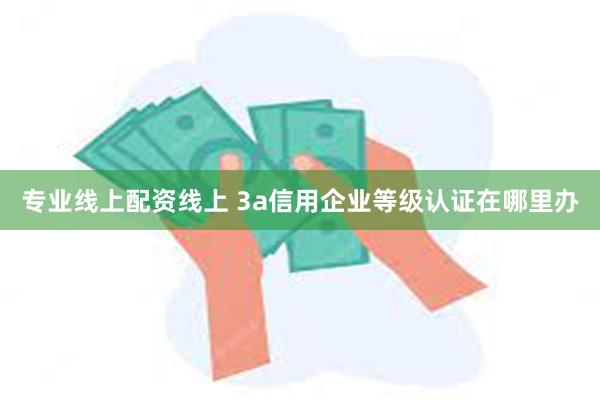 专业线上配资线上 3a信用企业等级认证在哪里办