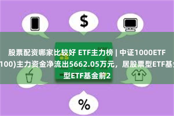 股票配资哪家比较好 ETF主力榜 | 中证1000ETF(512100)主力资金净流出5662.05万元，居股票型ETF基金前2