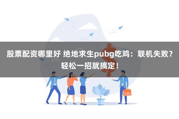 股票配资哪里好 绝地求生pubg吃鸡：联机失败？轻松一招就搞定！