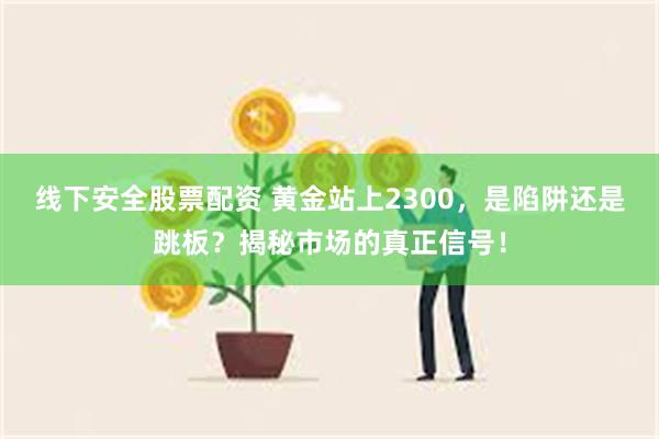 线下安全股票配资 黄金站上2300，是陷阱还是跳板？揭秘市场的真正信号！