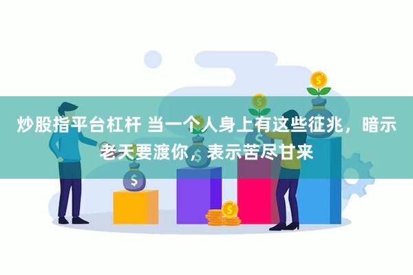 炒股指平台杠杆 当一个人身上有这些征兆，暗示老天要渡你，表示苦尽甘来