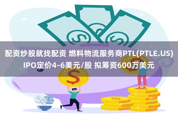 配资炒股就找配资 燃料物流服务商PTL(PTLE.US)IPO定价4-6美元/股 拟筹资600万美元