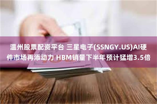 温州股票配资平台 三星电子(SSNGY.US)AI硬件市场再添动力 HBM销量下半年预计猛增3.5倍