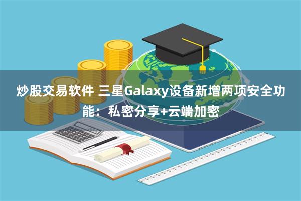 炒股交易软件 三星Galaxy设备新增两项安全功能：私密分享+云端加密