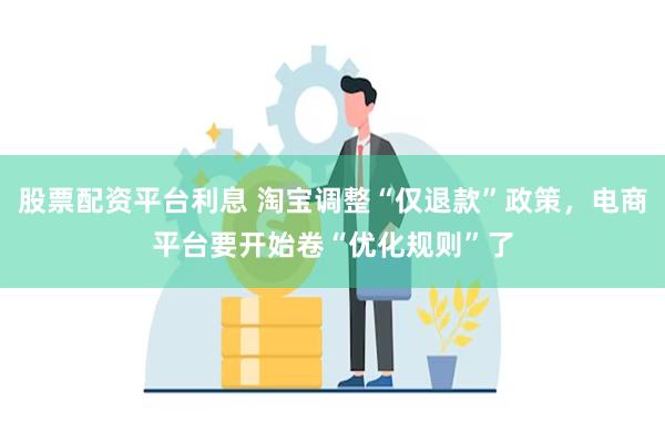 股票配资平台利息 淘宝调整“仅退款”政策，电商平台要开始卷“优化规则”了