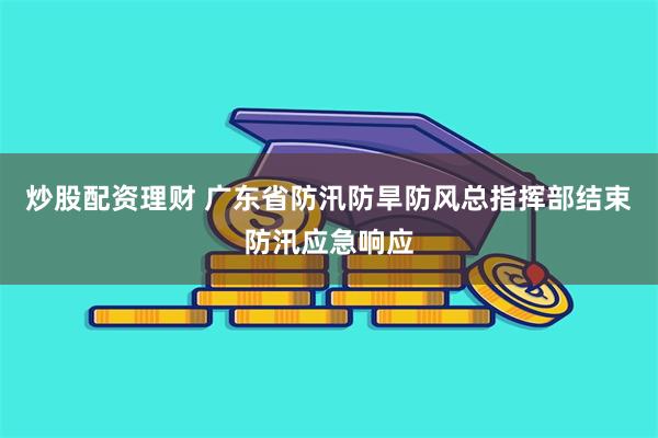 炒股配资理财 广东省防汛防旱防风总指挥部结束防汛应急响应