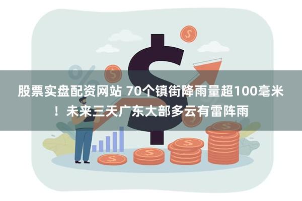 股票实盘配资网站 70个镇街降雨量超100毫米！未来三天广东大部多云有雷阵雨