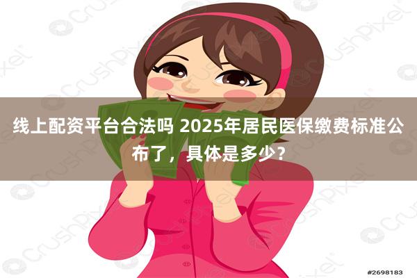 线上配资平台合法吗 2025年居民医保缴费标准公布了，具体是多少？