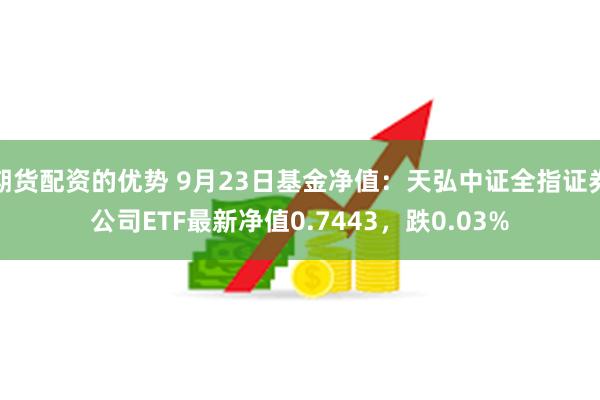 期货配资的优势 9月23日基金净值：天弘中证全指证券公司ETF最新净值0.7443，跌0.03%