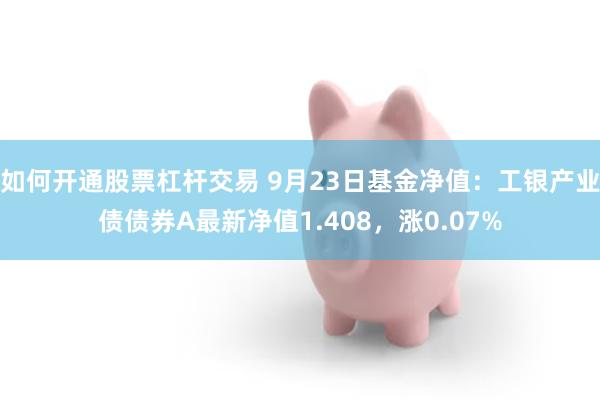 如何开通股票杠杆交易 9月23日基金净值：工银产业债债券A最新净值1.408，涨0.07%