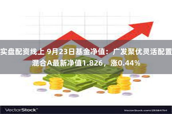 实盘配资线上 9月23日基金净值：广发聚优灵活配置混合A最新净值1.826，涨0.44%