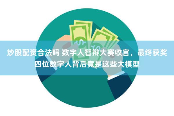 炒股配资合法吗 数字人智辩大赛收官，最终获奖四位数字人背后竟是这些大模型