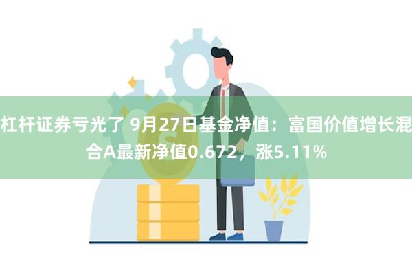 杠杆证券亏光了 9月27日基金净值：富国价值增长混合A最新净值0.672，涨5.11%