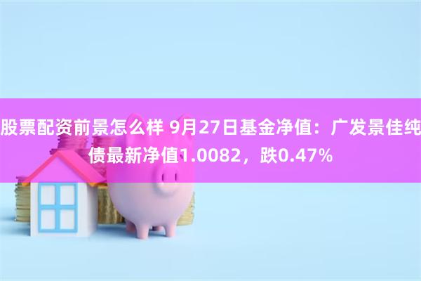 股票配资前景怎么样 9月27日基金净值：广发景佳纯债最新净值1.0082，跌0.47%