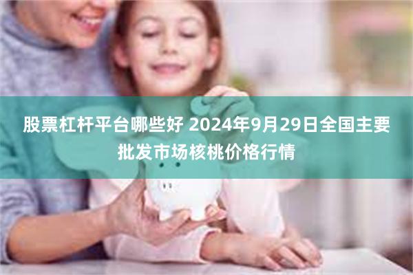 股票杠杆平台哪些好 2024年9月29日全国主要批发市场核桃价格行情