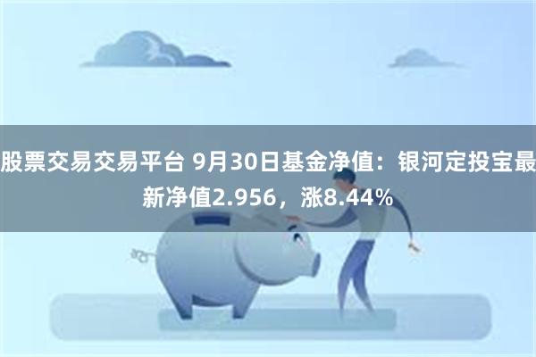 股票交易交易平台 9月30日基金净值：银河定投宝最新净值2.956，涨8.44%