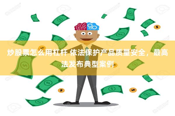 炒股票怎么用杠杆 依法保护产品质量安全，最高法发布典型案例