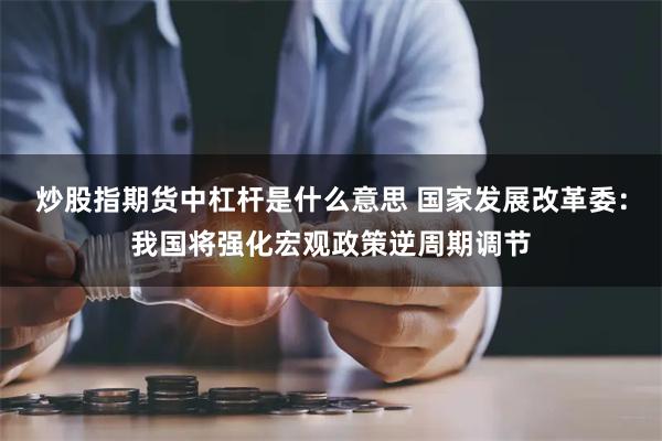 炒股指期货中杠杆是什么意思 国家发展改革委：我国将强化宏观政策逆周期调节