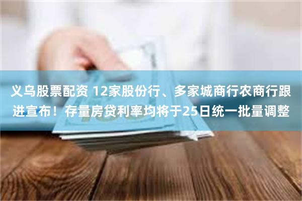 义乌股票配资 12家股份行、多家城商行农商行跟进宣布！存量房贷利率均将于25日统一批量调整