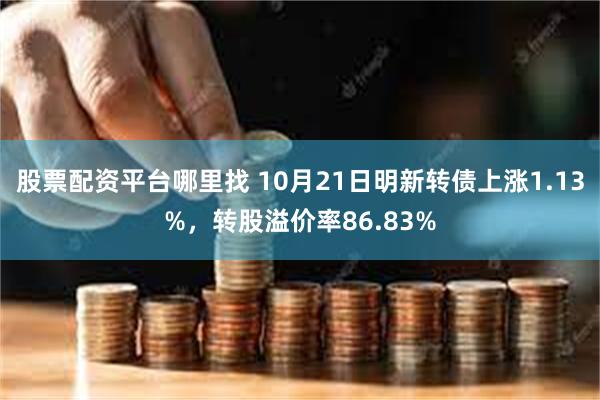 股票配资平台哪里找 10月21日明新转债上涨1.13%，转股溢价率86.83%