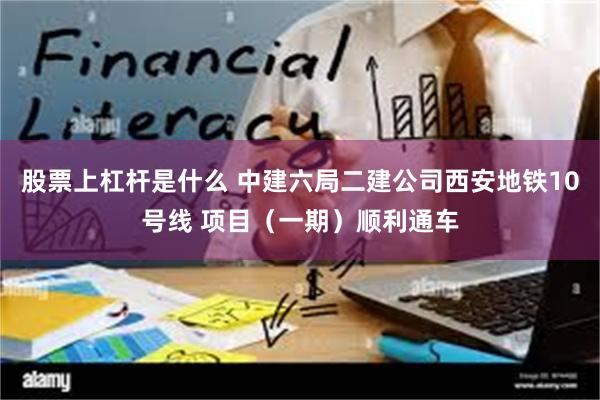 股票上杠杆是什么 中建六局二建公司西安地铁10号线 项目（一期）顺利通车