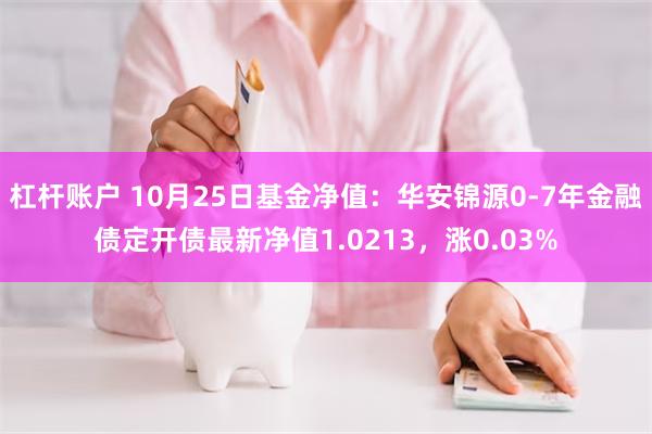 杠杆账户 10月25日基金净值：华安锦源0-7年金融债定开债最新净值1.0213，涨0.03%