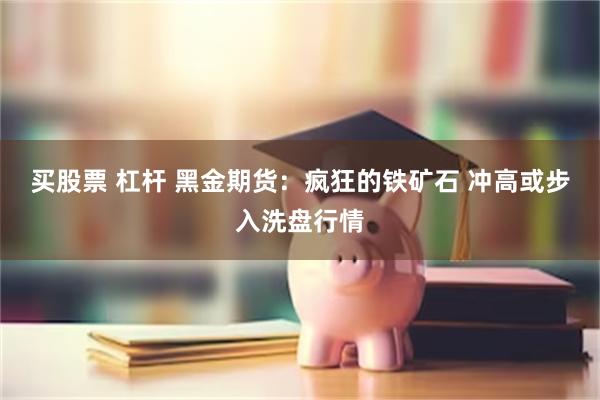 买股票 杠杆 黑金期货：疯狂的铁矿石 冲高或步入洗盘行情