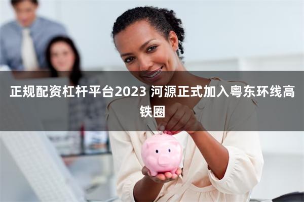 正规配资杠杆平台2023 河源正式加入粤东环线高铁圈