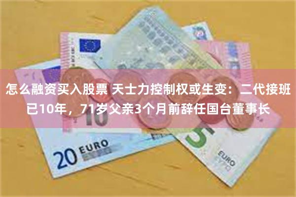 怎么融资买入股票 天士力控制权或生变：二代接班已10年，71岁父亲3个月前辞任国台董事长