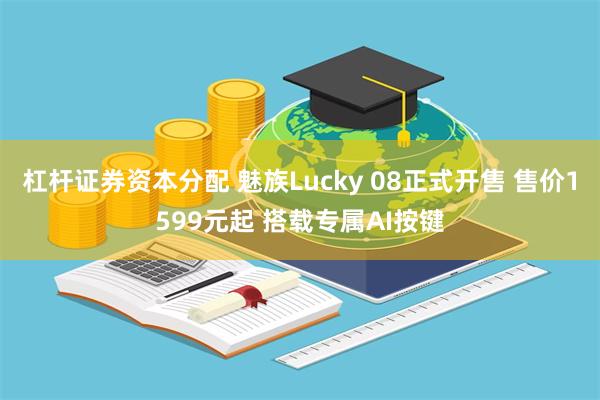 杠杆证券资本分配 魅族Lucky 08正式开售 售价1599元起 搭载专属AI按键