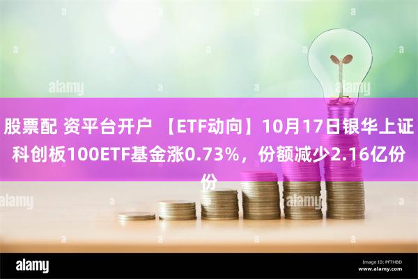 股票配 资平台开户 【ETF动向】10月17日银华上证科创板100ETF基金涨0.73%，份额减少2.16亿份