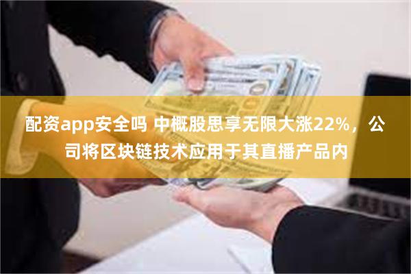 配资app安全吗 中概股思享无限大涨22%，公司将区块链技术应用于其直播产品内