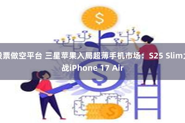 股票做空平台 三星苹果入局超薄手机市场：S25 Slim大战iPhone 17 Air