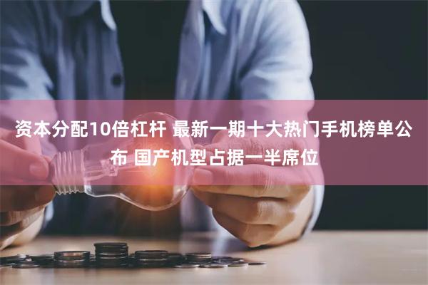 资本分配10倍杠杆 最新一期十大热门手机榜单公布 国产机型占据一半席位