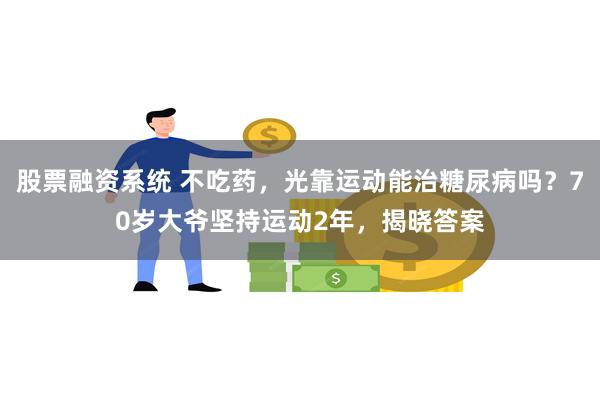 股票融资系统 不吃药，光靠运动能治糖尿病吗？70岁大爷坚持运动2年，揭晓答案