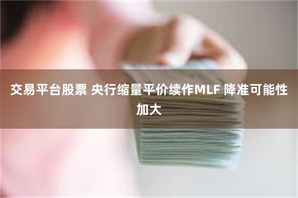 交易平台股票 央行缩量平价续作MLF 降准可能性加大