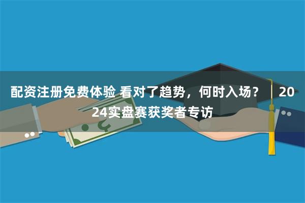 配资注册免费体验 看对了趋势，何时入场？│2024实盘赛获奖者专访