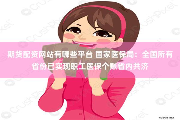 期货配资网站有哪些平台 国家医保局：全国所有省份已实现职工医保个账省内共济