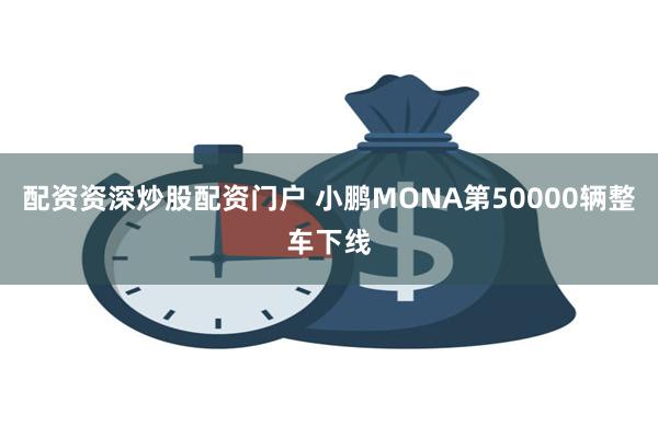 配资资深炒股配资门户 小鹏MONA第50000辆整车下线